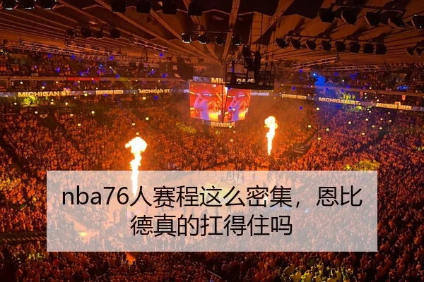 nba76人赛程这么密集，恩比德真的扛得住吗