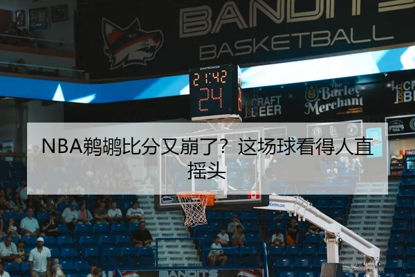 NBA鹈鹕比分又崩了？这场球看得人直摇头 | kaiyun