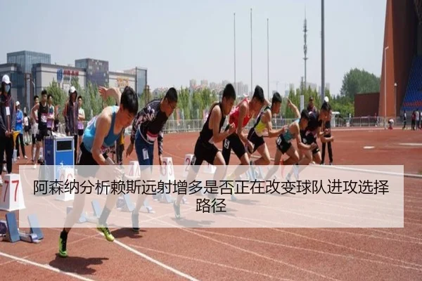 阿森纳分析赖斯远射增多是否正在改变球队进攻选择路径 | kaiyun