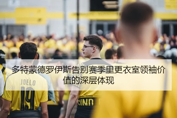 多特蒙德罗伊斯告别赛季里更衣室领袖价值的深层体现 | kaiyun