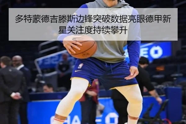多特蒙德吉滕斯边锋突破数据亮眼德甲新星关注度持续攀升 | kaiyun