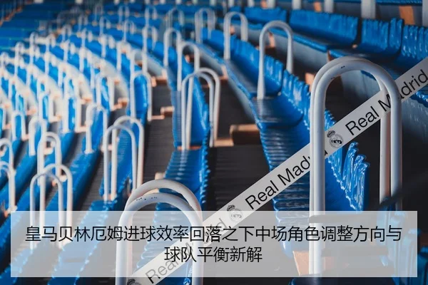 皇马贝林厄姆进球效率回落之下中场角色调整方向与球队平衡新解