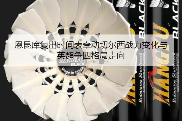 恩昆库复出时间表牵动切尔西战力变化与英超争四格局走向 | kaiyun