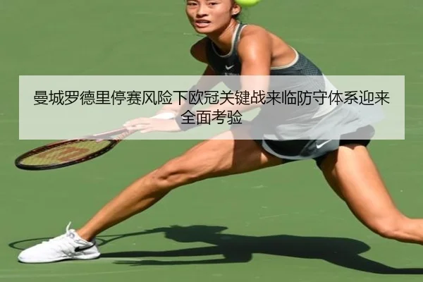 曼城罗德里停赛风险下欧冠关键战来临防守体系迎来全面考验