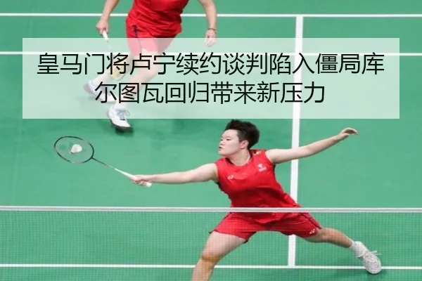 皇马门将卢宁续约谈判陷入僵局库尔图瓦回归带来新压力 | kaiyun
