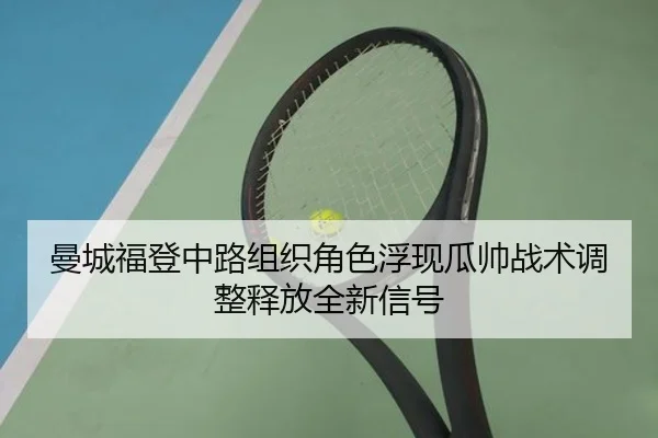 曼城福登中路组织角色浮现瓜帅战术调整释放全新信号 | kaiyun