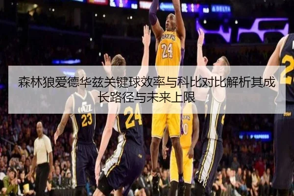 森林狼爱德华兹关键球效率与科比对比解析其成长路径与未来上限 | kaiyun