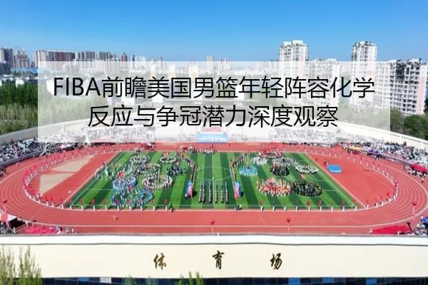 FIBA前瞻美国男篮年轻阵容化学反应与争冠潜力深度观察
