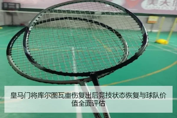 皇马门将库尔图瓦重伤复出后竞技状态恢复与球队价值全面评估