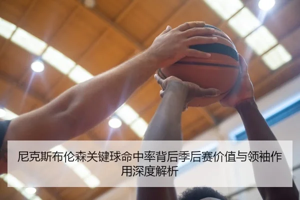 尼克斯布伦森关键球命中率背后季后赛价值与领袖作用深度解析