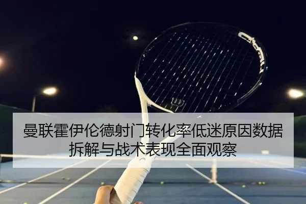 曼联霍伊伦德射门转化率低迷原因数据拆解与战术表现全面观察 | kaiyun