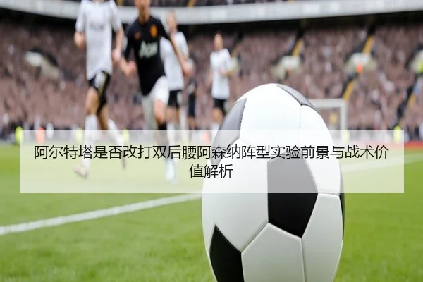 阿尔特塔是否改打双后腰阿森纳阵型实验前景与战术价值解析 | kaiyun