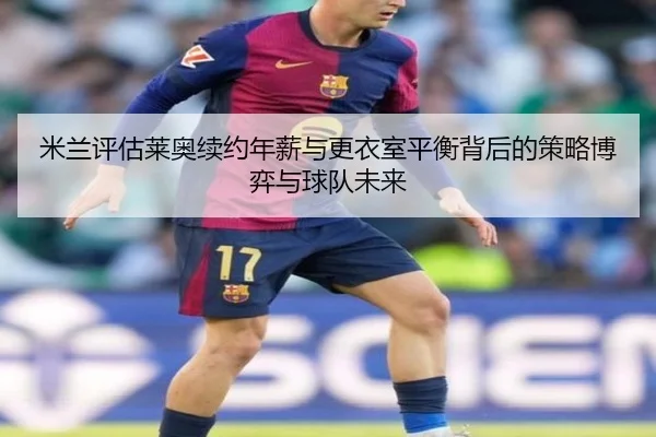 米兰评估莱奥续约年薪与更衣室平衡背后的策略博弈与球队未来 | kaiyun