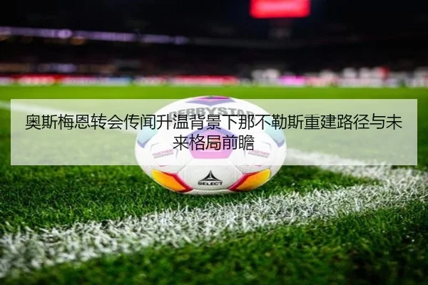 奥斯梅恩转会传闻升温背景下那不勒斯重建路径与未来格局前瞻