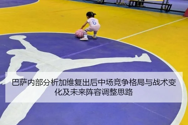 巴萨内部分析加维复出后中场竞争格局与战术变化及未来阵容调整思路（kaiyun）