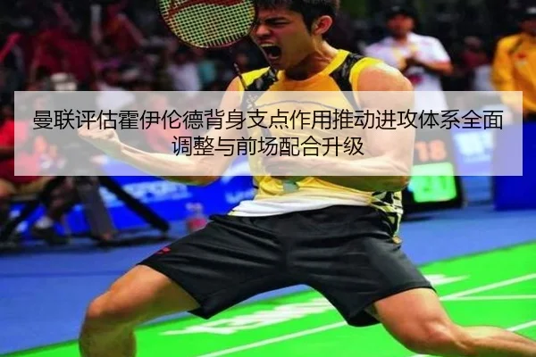 曼联评估霍伊伦德背身支点作用推动进攻体系全面调整与前场配合升级