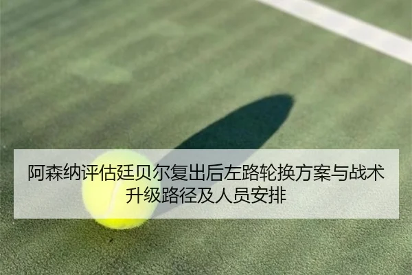 阿森纳评估廷贝尔复出后左路轮换方案与战术升级路径及人员安排 | kaiyun