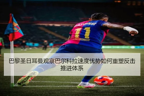 巴黎圣日耳曼观察巴尔科拉速度优势如何重塑反击推进体系（kaiyun）