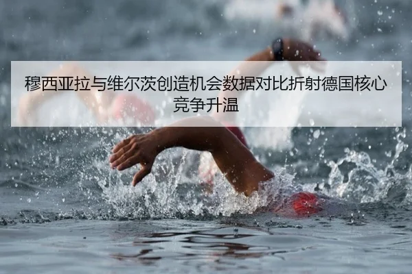 穆西亚拉与维尔茨创造机会数据对比折射德国核心竞争升温 | kaiyun